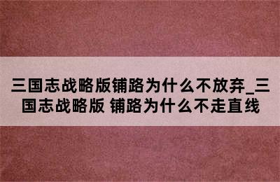 三国志战略版铺路为什么不放弃_三国志战略版 铺路为什么不走直线